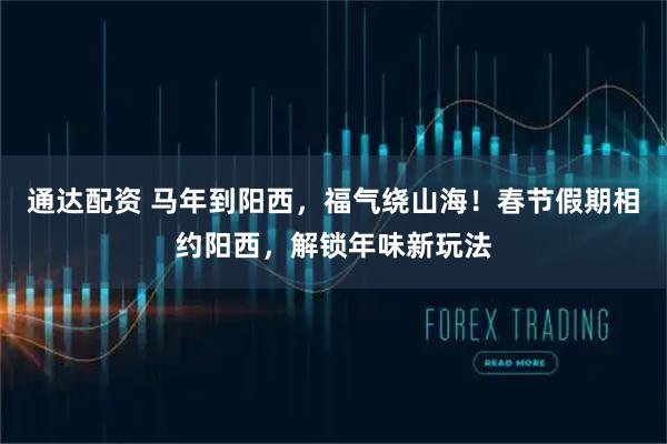 通达配资 马年到阳西，福气绕山海！春节假期相约阳西，解锁年味新玩法