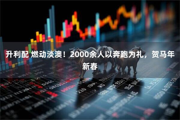 升利配 燃动淡澳！2000余人以奔跑为礼，贺马年新春