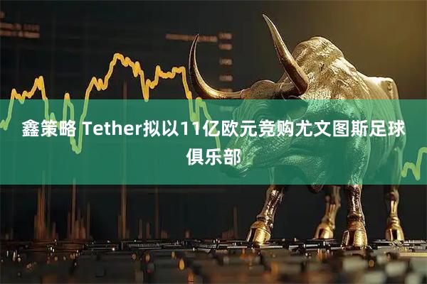 鑫策略 Tether拟以11亿欧元竞购尤文图斯足球俱乐部