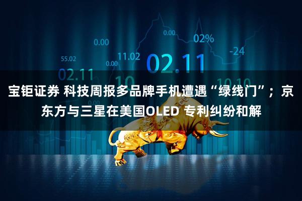 宝钜证券 科技周报多品牌手机遭遇“绿线门”;京东方与三星在美国OLED 专利纠纷和解