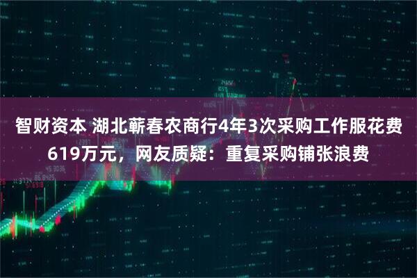 智财资本 湖北蕲春农商行4年3次采购工作服花费619万元，网友质疑：重复采购铺张浪费