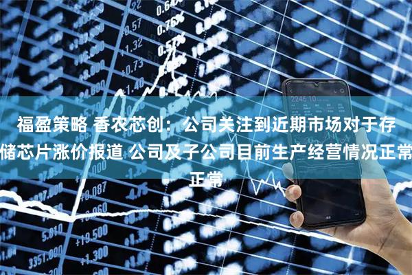 福盈策略 香农芯创：公司关注到近期市场对于存储芯片涨价报道 公司及子公司目前生产经营情况正常