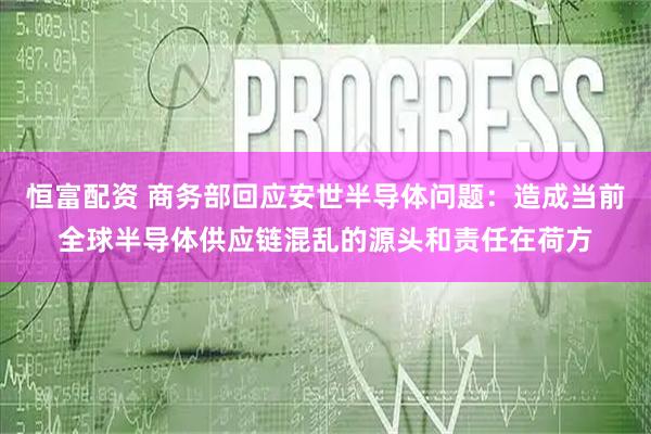 恒富配资 商务部回应安世半导体问题：造成当前全球半导体供应链混乱的源头和责任在荷方