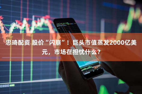 忠琦配资 股价“闪崩”！巨头市值蒸发2000亿美元，市场在担忧什么？