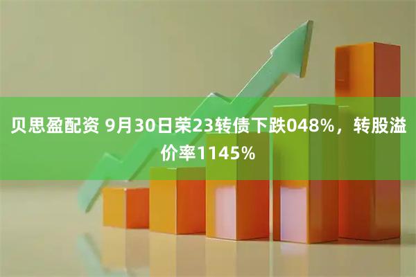 贝思盈配资 9月30日荣23转债下跌048%，转股溢价率1145%