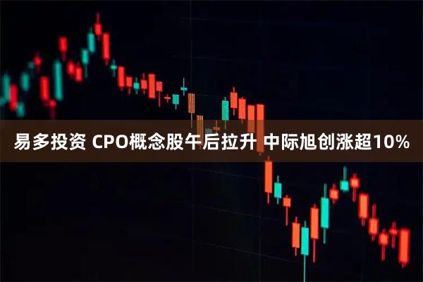 易多投资 CPO概念股午后拉升 中际旭创涨超10%