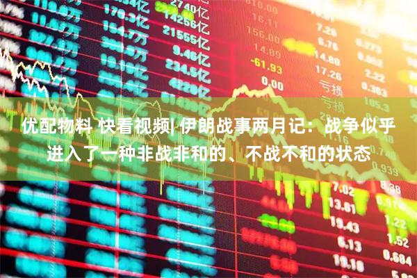 优配物料 快看视频| 伊朗战事两月记：战争似乎进入了一种非战非和的、不战不和的状态