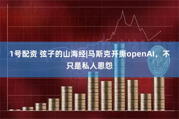 1号配资 弦子的山海经|马斯克开撕openAI，不只是私人恩怨