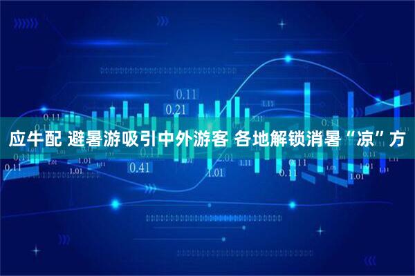 应牛配 避暑游吸引中外游客 各地解锁消暑“凉”方