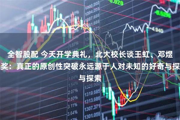 全智股配 今天开学典礼，北大校长谈王虹、邓煜获奖：真正的原创性突破永远源于人对未知的好奇与探索