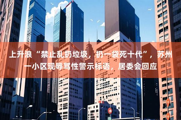 上升浪 “禁止乱扔垃圾，扔一袋死十代”，苏州一小区现辱骂性警示标语，居委会回应