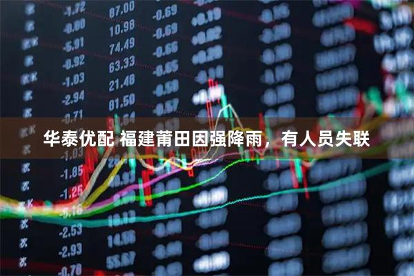 华泰优配 福建莆田因强降雨，有人员失联